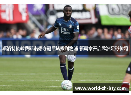 斯洛特执教费耶诺德夺冠后转投利物浦 新篇章开启欧洲足球传奇