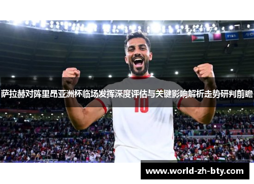 萨拉赫对阵里昂亚洲杯临场发挥深度评估与关键影响解析走势研判前瞻 萨拉赫对阵里昂亚洲杯临场发挥深度评估与关键影响解析走势研判前瞻