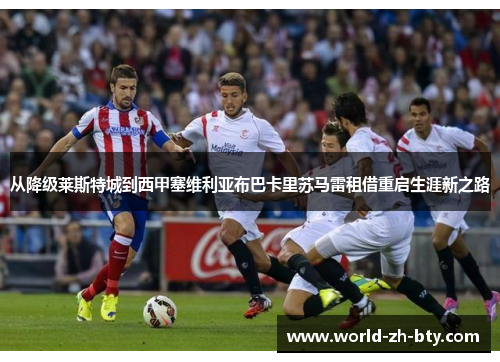 从降级莱斯特城到西甲塞维利亚布巴卡里苏马雷租借重启生涯新之路
