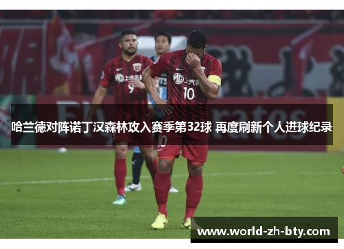 哈兰德对阵诺丁汉森林攻入赛季第32球 再度刷新个人进球纪录 哈兰德对阵诺丁汉森林攻入赛季第32球 再度刷新个人进球纪录