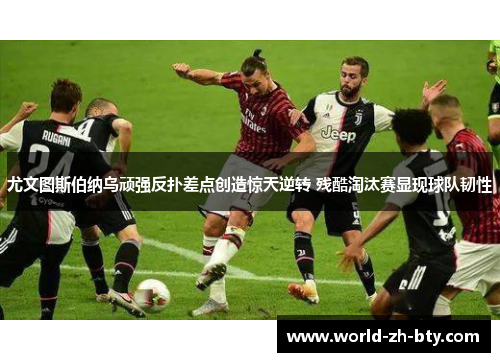 尤文图斯伯纳乌顽强反扑差点创造惊天逆转 残酷淘汰赛显现球队韧性 尤文图斯伯纳乌顽强反扑差点创造惊天逆转 残酷淘汰赛显现球队韧性