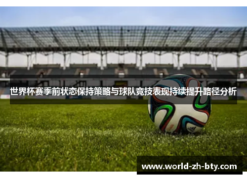 世界杯赛季前状态保持策略与球队竞技表现持续提升路径分析 世界杯赛季前状态保持策略与球队竞技表现持续提升路径分析