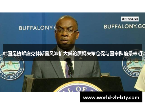 韩国足协解雇克林斯曼风波扩大舆论质疑决策仓促与国家队前景未明 韩国足协解雇克林斯曼风波扩大舆论质疑决策仓促与国家队前景未明