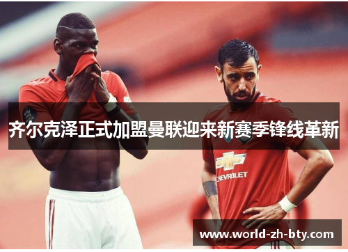 齐尔克泽正式加盟曼联迎来新赛季锋线革新